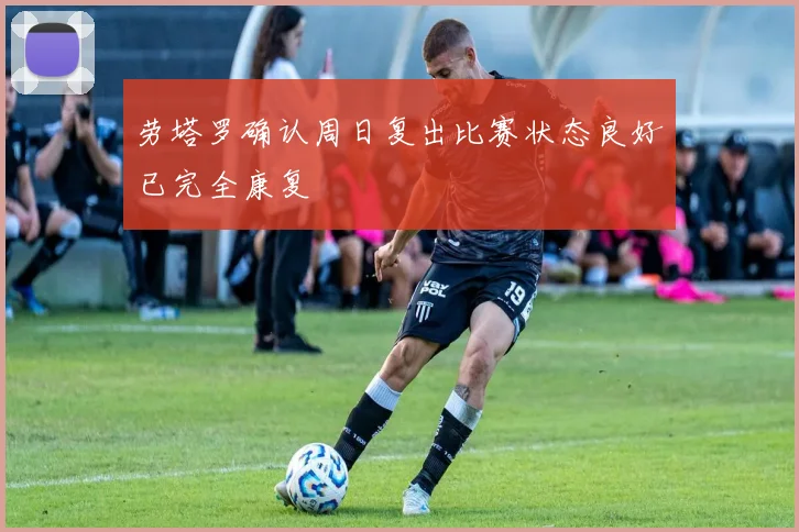 劳塔罗确认周日复出比赛状态良好已完全康复
