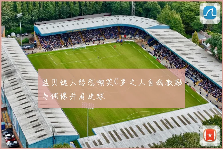 盐贝健人怒怼嘲笑C罗之人自我激励与偶像并肩进球