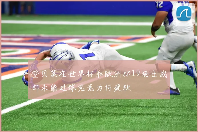 登贝莱在世界杯和欧洲杯19场出战却未能进球究竟为何疲软
