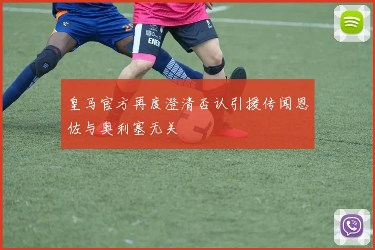 皇马官方再度澄清否认引援传闻恩佐与奥利塞无关