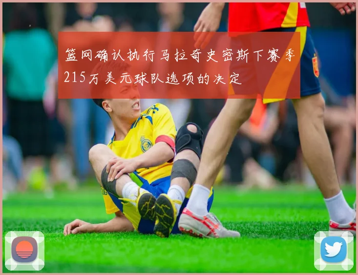 篮网确认执行马拉奇史密斯下赛季215万美元球队选项的决定
