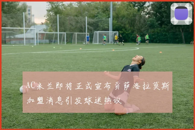 AC米兰即将正式宣布贡萨洛拉莫斯加盟消息引发球迷热议
