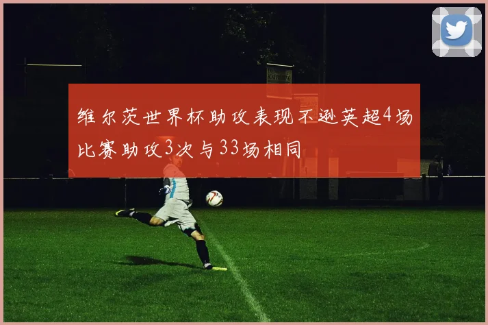 维尔茨世界杯助攻表现不逊英超4场比赛助攻3次与33场相同