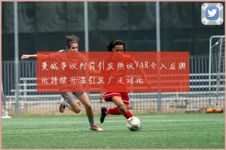 曼城争议判罚引发热议VAR介入后舆论持续升温引发广泛讨论