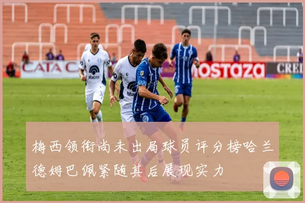 梅西领衔尚未出局球员评分榜哈兰德姆巴佩紧随其后展现实力