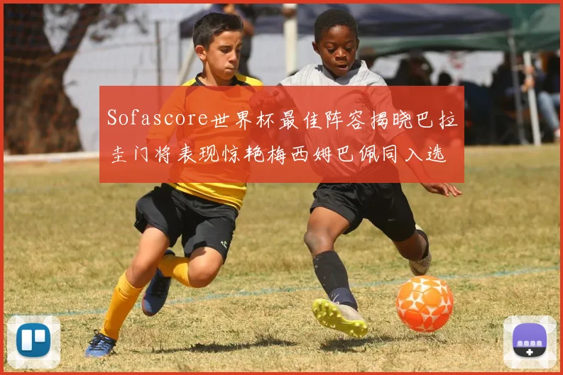 Sofascore世界杯最佳阵容揭晓巴拉圭门将表现惊艳梅西姆巴佩同入选
