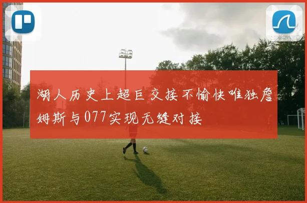 湖人历史上超巨交接不愉快唯独詹姆斯与077实现无缝对接