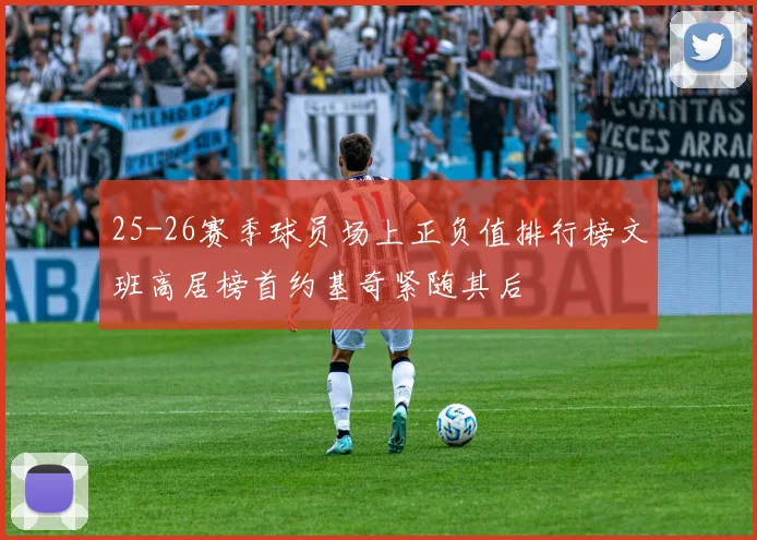 25-26赛季球员场上正负值排行榜文班高居榜首约基奇紧随其后