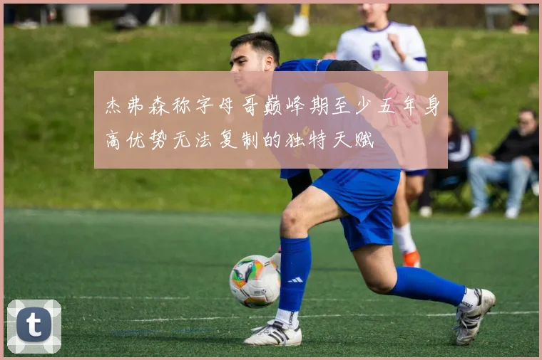 杰弗森称字母哥巅峰期至少五年身高优势无法复制的独特天赋