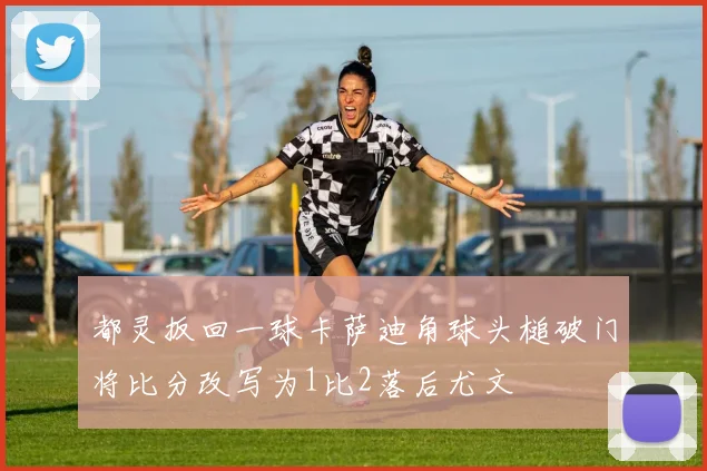 都灵扳回一球卡萨迪角球头槌破门将比分改写为1比2落后尤文