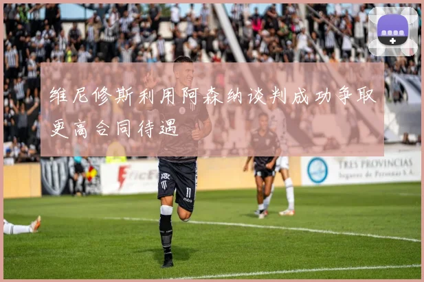 维尼修斯利用阿森纳谈判成功争取更高合同待遇