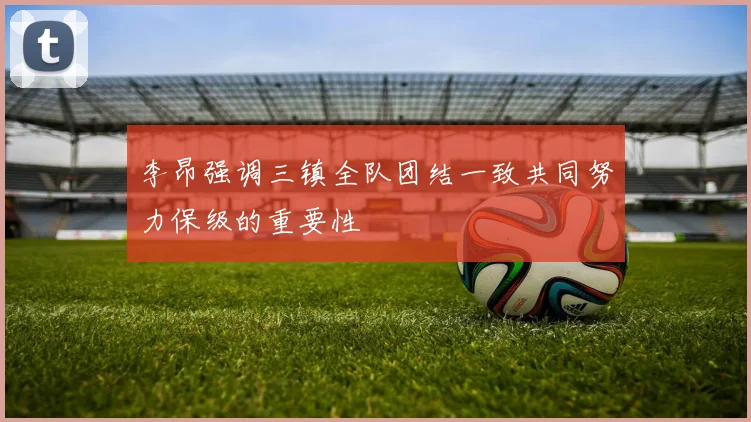 李昂强调三镇全队团结一致共同努力保级的重要性