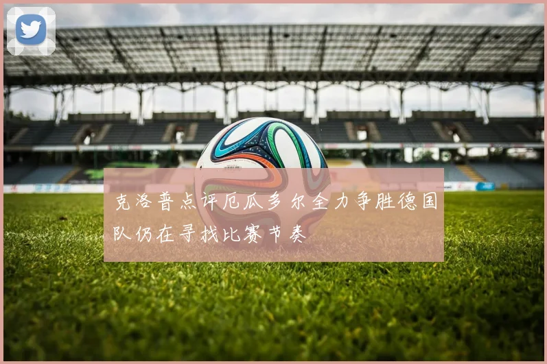 克洛普点评厄瓜多尔全力争胜德国队仍在寻找比赛节奏