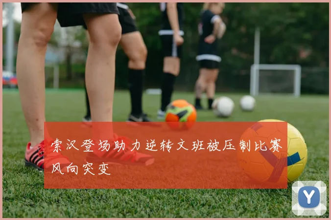 索汉登场助力逆转文班被压制比赛风向突变