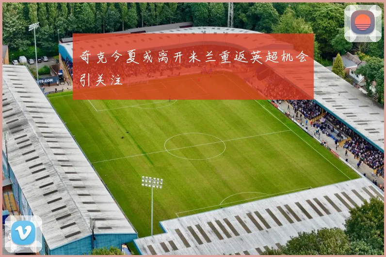奇克今夏或离开米兰重返英超机会引关注